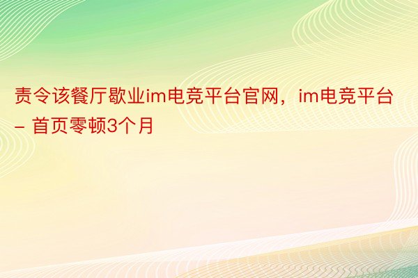 责令该餐厅歇业im电竞平台官网，im电竞平台- 首页零顿3个月