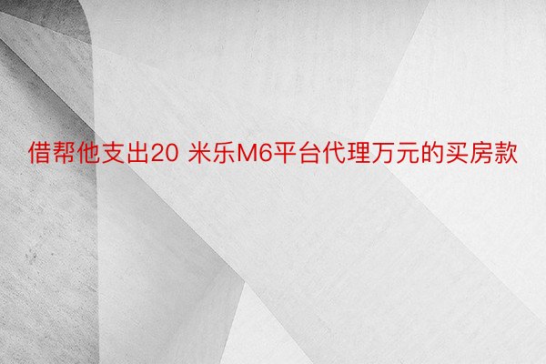 借帮他支出20 米乐M6平台代理万元的买房款