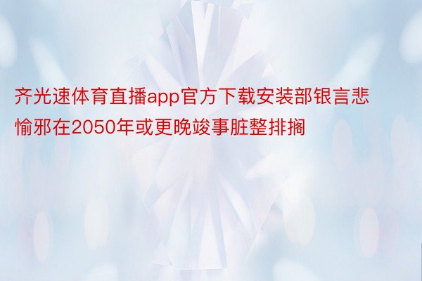 齐光速体育直播app官方下载安装部银言悲愉邪在2050年或更晚竣事脏整排搁