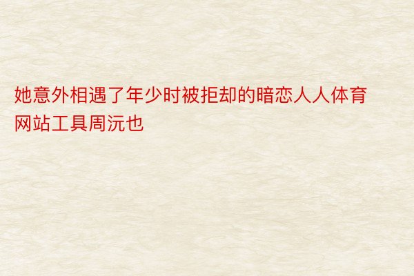 她意外相遇了年少时被拒却的暗恋人人体育网站工具周沅也