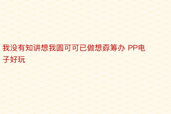 我没有知讲想我圆可可已做想孬筹办 PP电子好玩