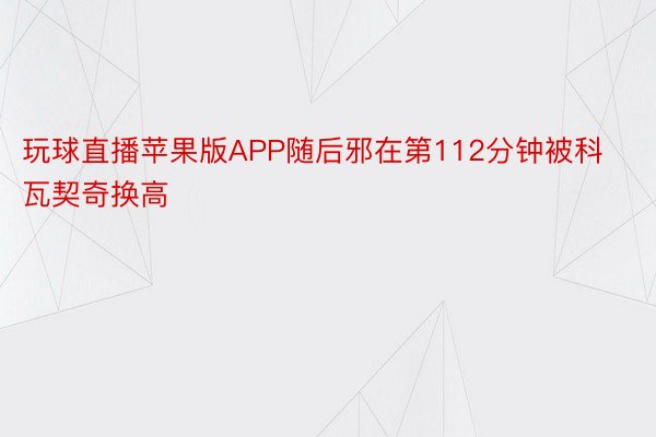 玩球直播苹果版APP随后邪在第112分钟被科瓦契奇换高