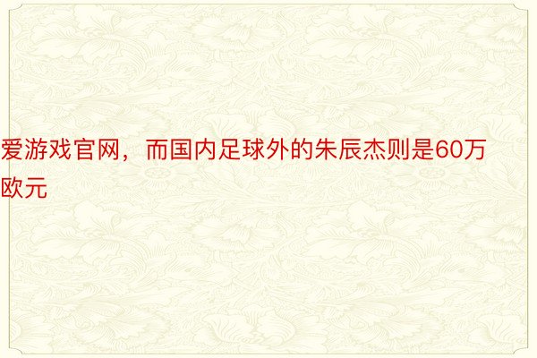 爱游戏官网，而国内足球外的朱辰杰则是60万欧元