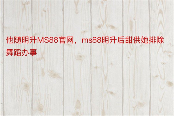 他随明升MS88官网，ms88明升后甜供她排除舞蹈办事