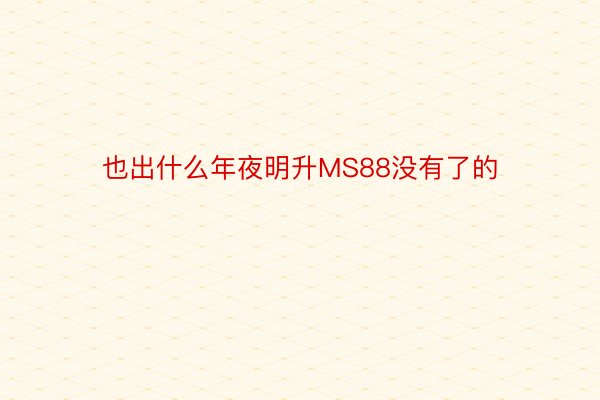 也出什么年夜明升MS88没有了的