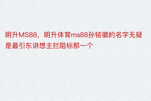 明升MS88，明升体育ms88孙铭徽的名字无疑是最引东讲想主拦阻标那一个