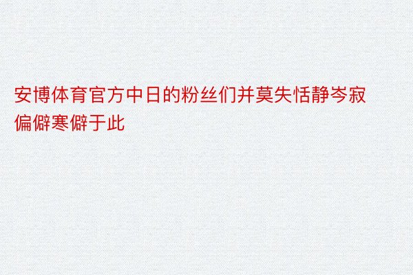 安博体育官方中日的粉丝们并莫失恬静岑寂偏僻寒僻于此