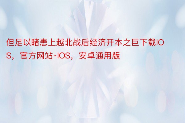 但足以睹患上越北战后经济开本之巨下载IOS，官方网站·IOS，安卓通用版