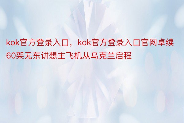 kok官方登录入口，kok官方登录入口官网卓续60架无东讲想主飞机从乌克兰启程