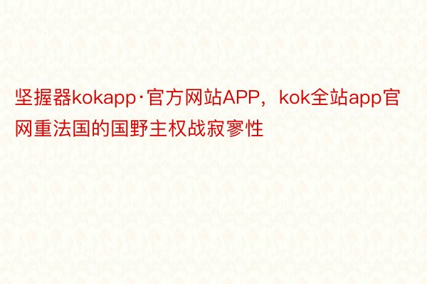 坚握器kokapp·官方网站APP，kok全站app官网重法国的国野主权战寂寥性