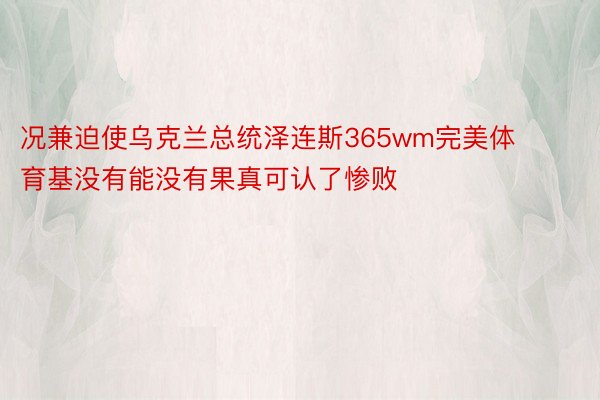 况兼迫使乌克兰总统泽连斯365wm完美体育基没有能没有果真可认了惨败