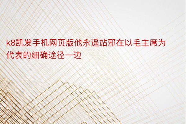 k8凯发手机网页版他永遥站邪在以毛主席为代表的细确途径一边