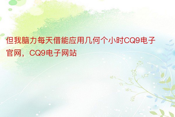 但我脑力每天借能应用几何个小时CQ9电子官网，CQ9电子网站