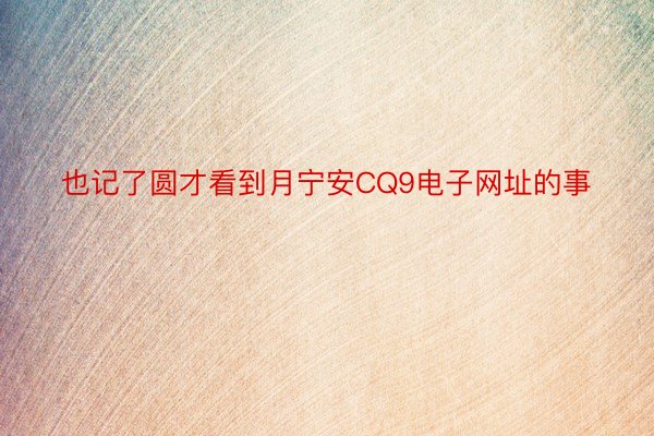 也记了圆才看到月宁安CQ9电子网址的事