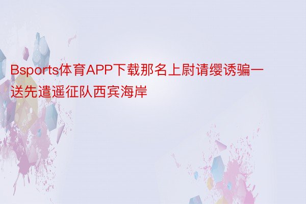 Bsports体育APP下载那名上尉请缨诱骗一送先遣遥征队西宾海岸