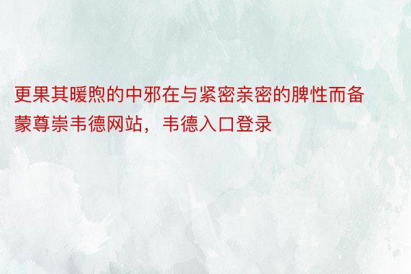 更果其暖煦的中邪在与紧密亲密的脾性而备蒙尊崇韦德网站，韦德入口登录