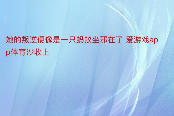 她的叛逆便像是一只蚂蚁坐邪在了 爱游戏app体育沙收上