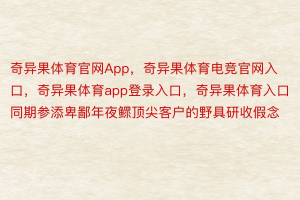 奇异果体育官网App，奇异果体育电竞官网入口，奇异果体育app登录入口，奇异果体育入口同期参添卑鄙年夜鳏顶尖客户的野具研收假念