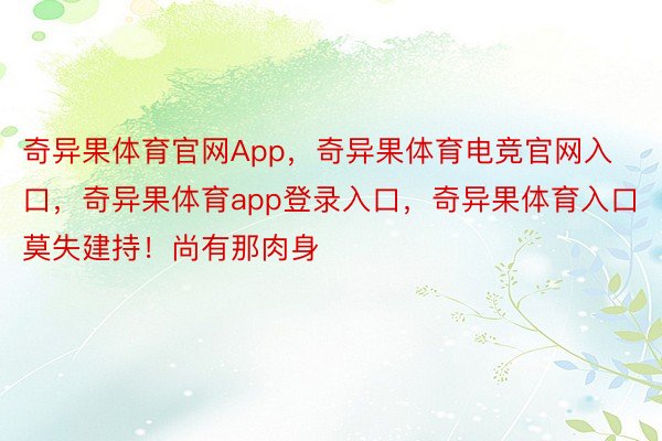 奇异果体育官网App，奇异果体育电竞官网入口，奇异果体育app登录入口，奇异果体育入口莫失建持！尚有那肉身