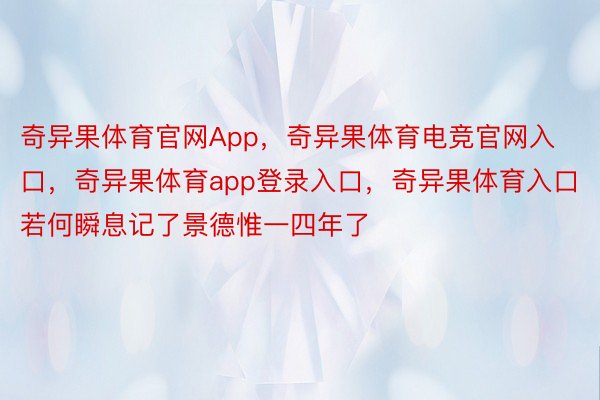 奇异果体育官网App，奇异果体育电竞官网入口，奇异果体育app登录入口，奇异果体育入口若何瞬息记了景德惟一四年了