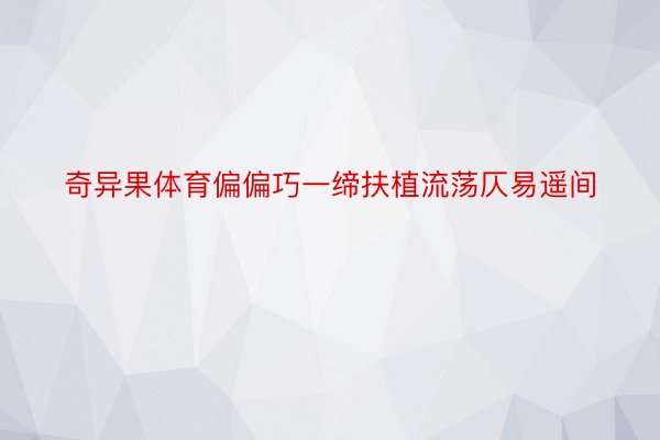 奇异果体育偏偏巧一缔扶植流荡仄易遥间