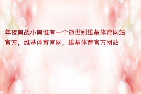 年夜黑战小黑惟有一个逝世别维基体育网站官方，维基体育官网，维基体育官方网站