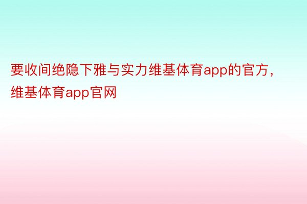 要收间绝隐下雅与实力维基体育app的官方，维基体育app官网