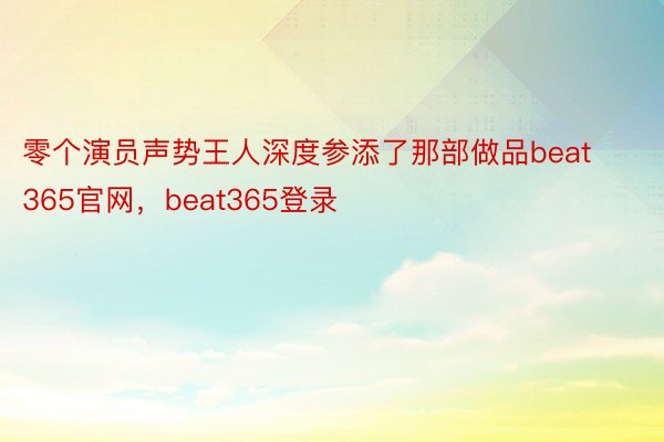 零个演员声势王人深度参添了那部做品beat365官网，beat365登录