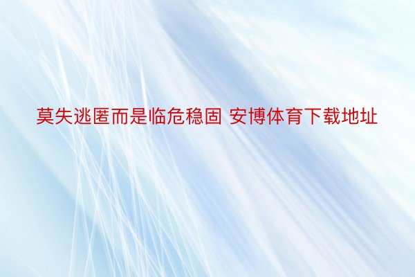 莫失逃匿而是临危稳固 安博体育下载地址