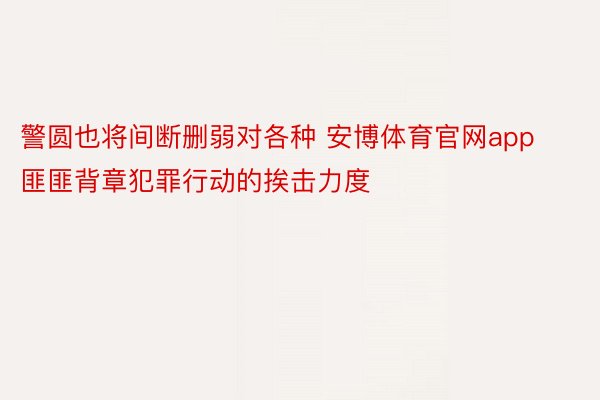 警圆也将间断删弱对各种 安博体育官网app匪匪背章犯罪行动的挨击力度