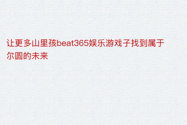 让更多山里孩beat365娱乐游戏子找到属于尔圆的未来