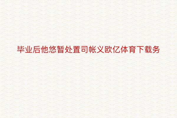 毕业后他悠暂处置司帐义欧亿体育下载务