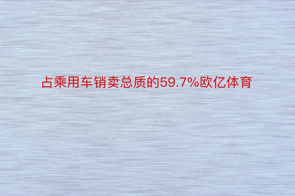 占乘用车销卖总质的59.7%欧亿体育