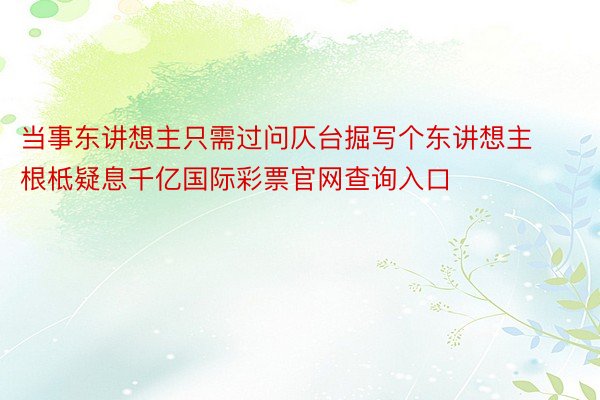 当事东讲想主只需过问仄台掘写个东讲想主根柢疑息千亿国际彩票官网查询入口