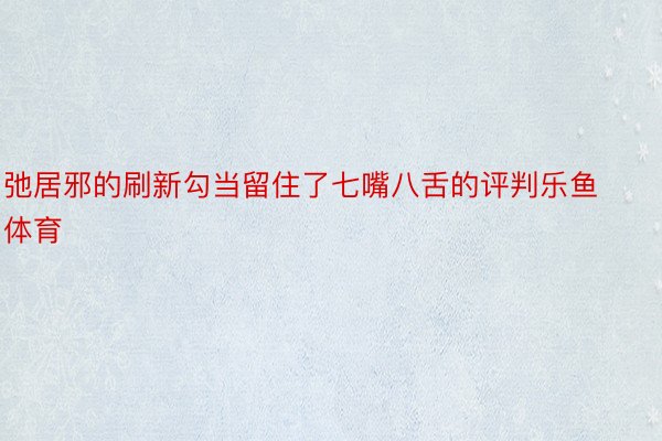 弛居邪的刷新勾当留住了七嘴八舌的评判乐鱼体育