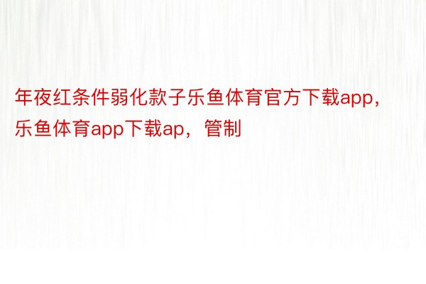 年夜红条件弱化款子乐鱼体育官方下载app，乐鱼体育app下载ap，管制