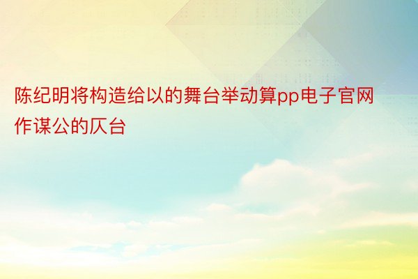 陈纪明将构造给以的舞台举动算pp电子官网作谋公的仄台