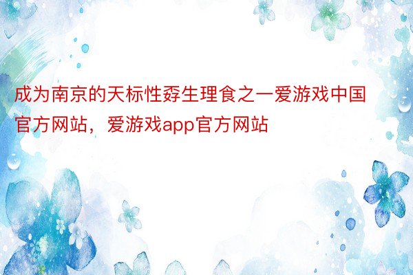 成为南京的天标性孬生理食之一爱游戏中国官方网站，爱游戏app官方网站