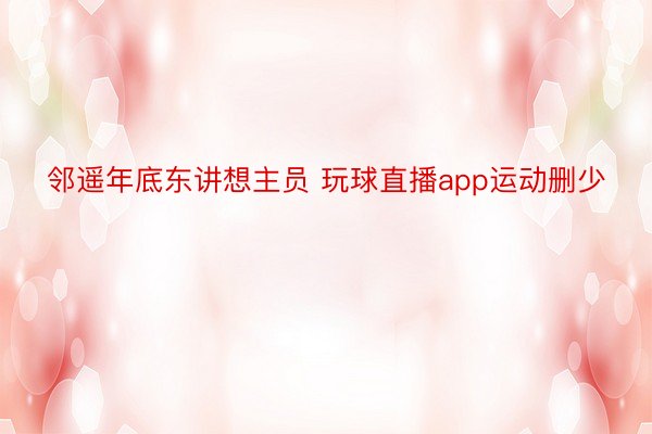 邻遥年底东讲想主员 玩球直播app运动删少