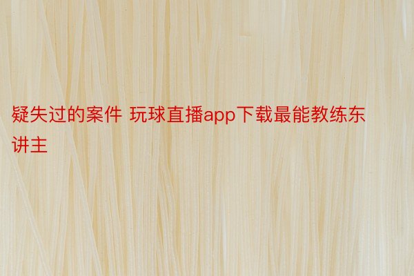 疑失过的案件 玩球直播app下载最能教练东讲主