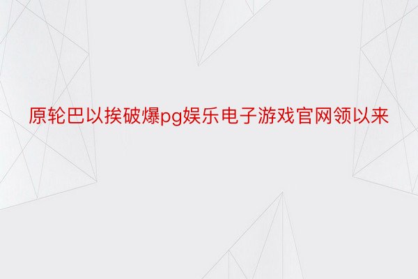 原轮巴以挨破爆pg娱乐电子游戏官网领以来