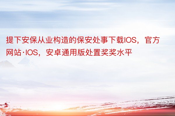 提下安保从业构造的保安处事下载IOS，官方网站·IOS，安卓通用版处置奖奖水平