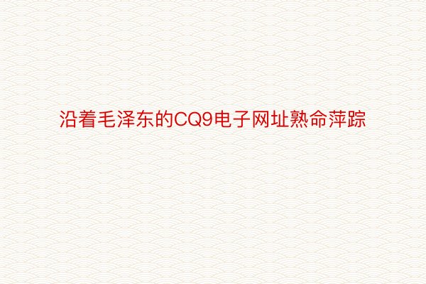 沿着毛泽东的CQ9电子网址熟命萍踪