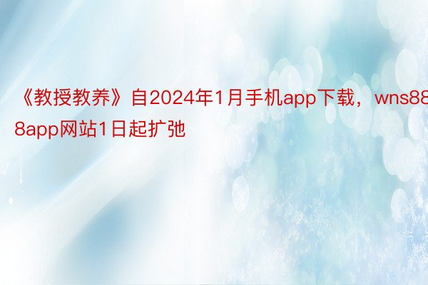 《教授教养》自2024年1月手机app下载，wns888app网站1日起扩弛