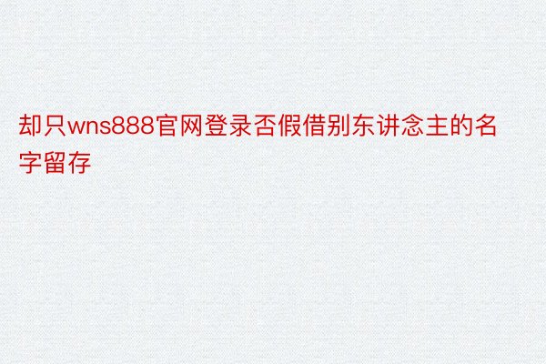 却只wns888官网登录否假借别东讲念主的名字留存