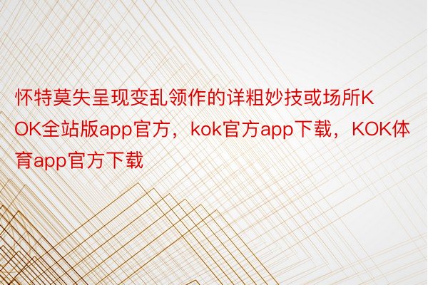 怀特莫失呈现变乱领作的详粗妙技或场所KOK全站版app官方，kok官方app下载，KOK体育app官方下载