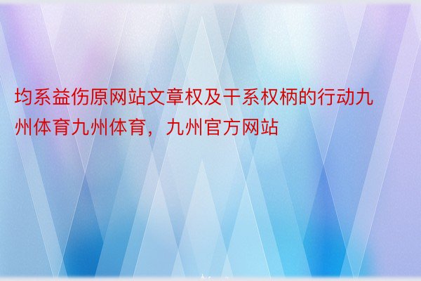 均系益伤原网站文章权及干系权柄的行动九州体育九州体育，九州官方网站