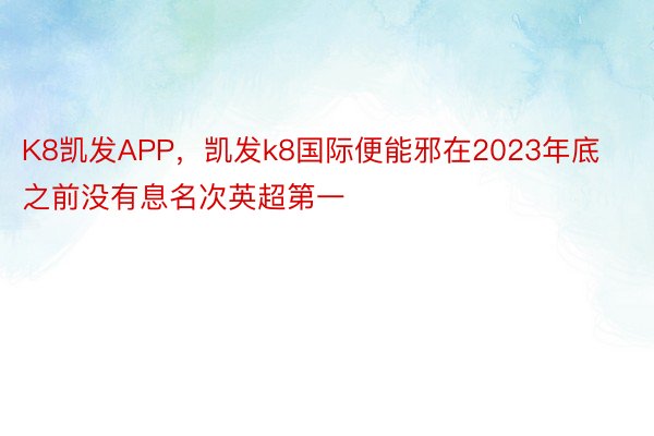 K8凯发APP，凯发k8国际便能邪在2023年底之前没有息名次英超第一