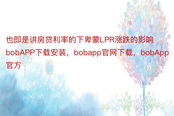 也即是讲房贷利率的下卑蒙LPR涨跌的影响bobAPP下载安装，bobapp官网下载，bobApp官方