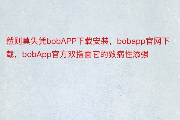 然则莫失凭bobAPP下载安装，bobapp官网下载，bobApp官方双指面它的致病性添强